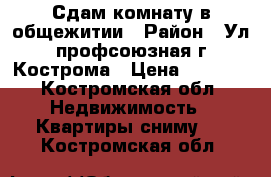 Сдам комнату в общежитии › Район ­ Ул профсоюзная г Кострома › Цена ­ 8 000 - Костромская обл. Недвижимость » Квартиры сниму   . Костромская обл.